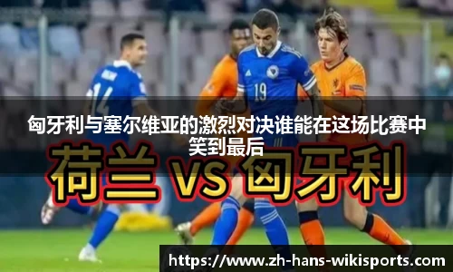 匈牙利与塞尔维亚的激烈对决谁能在这场比赛中笑到最后